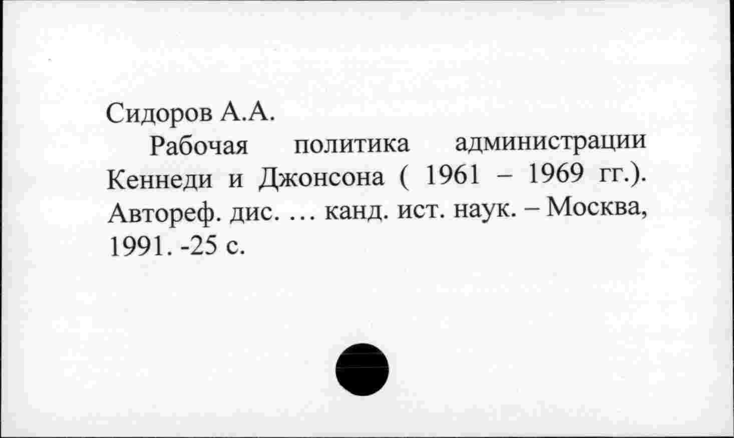 ﻿Сидоров А.А.
Рабочая политика администрации Кеннеди и Джонсона ( 1961 - 1969 гг.). Автореф. дис. ... канд. ист. наук. - Москва, 1991.-25 с.